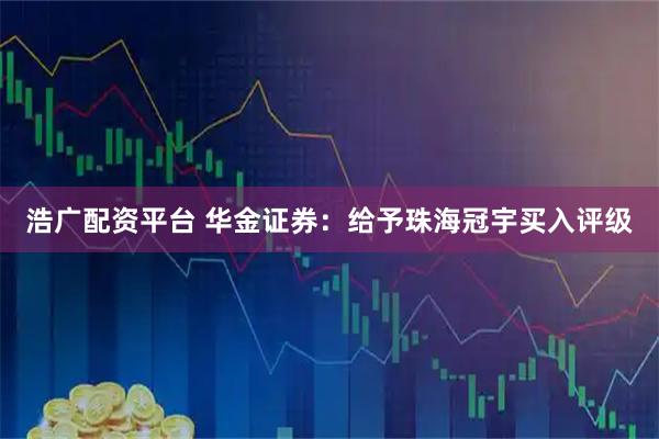 浩广配资平台 华金证券：给予珠海冠宇买入评级
