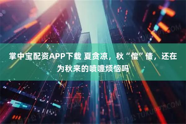 掌中宝配资APP下载 夏贪凉，秋“偿”债，还在为秋来的喷嚏烦恼吗