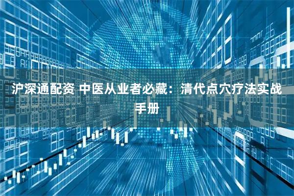 沪深通配资 中医从业者必藏：清代点穴疗法实战手册
