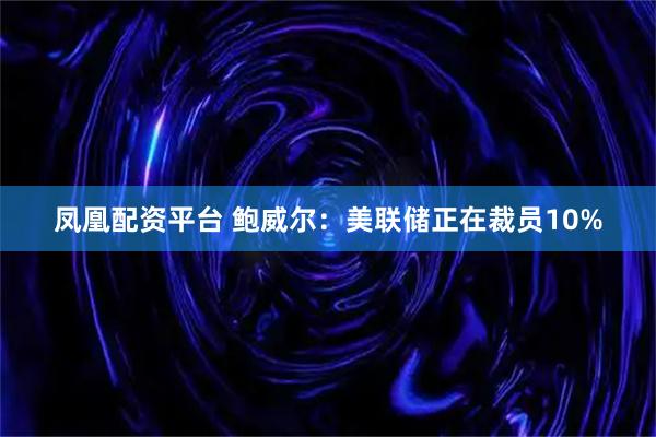 凤凰配资平台 鲍威尔：美联储正在裁员10%