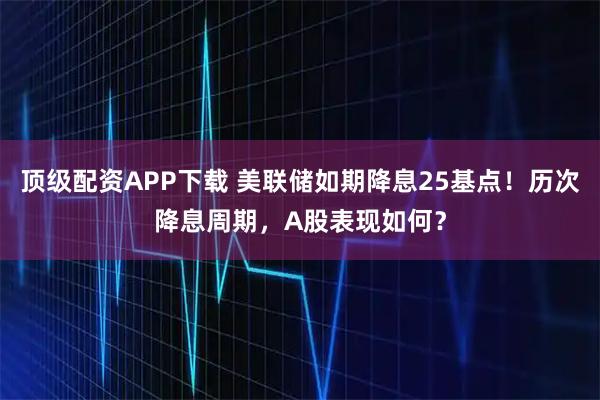 顶级配资APP下载 美联储如期降息25基点！历次降息周期，A股表现如何？