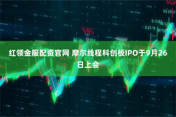 红领金服配资官网 摩尔线程科创板IPO于9月26日上会