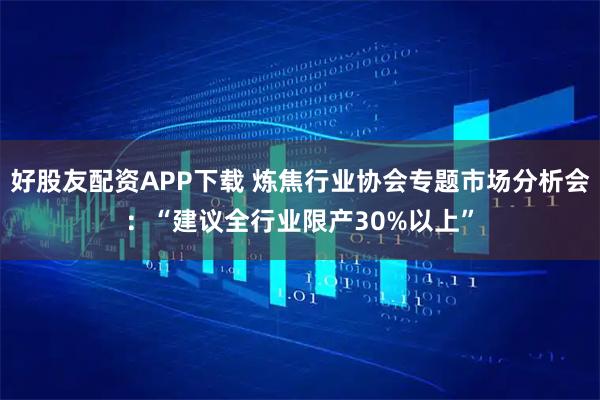 好股友配资APP下载 炼焦行业协会专题市场分析会：“建议全行业限产30%以上”