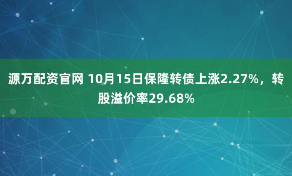 源万配资官网 10月15日保隆转债上涨2.27%，转股溢价率29.68%