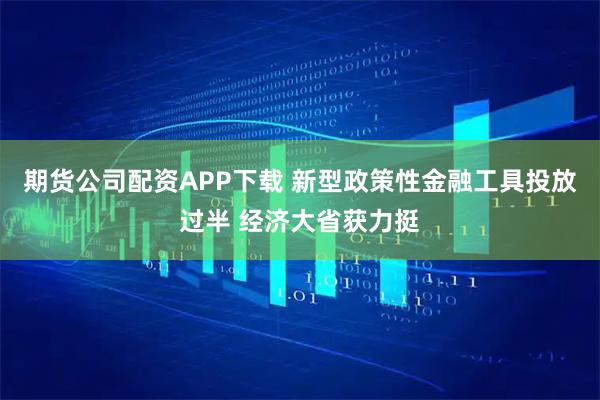 期货公司配资APP下载 新型政策性金融工具投放过半 经济大省获力挺
