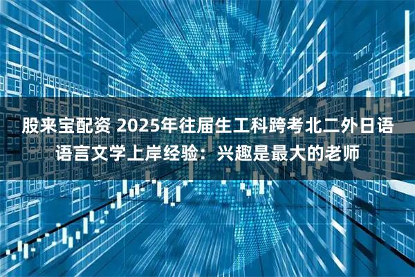 股来宝配资 2025年往届生工科跨考北二外日语语言文学上岸经验：兴趣是最大的老师