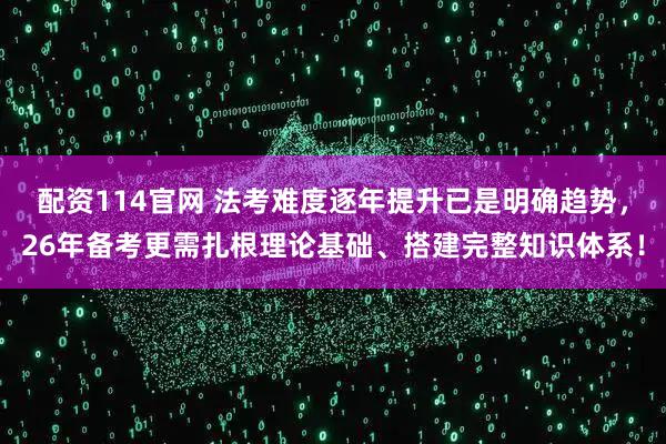 配资114官网 法考难度逐年提升已是明确趋势，26年备考更需扎根理论基础、搭建完整知识体系！