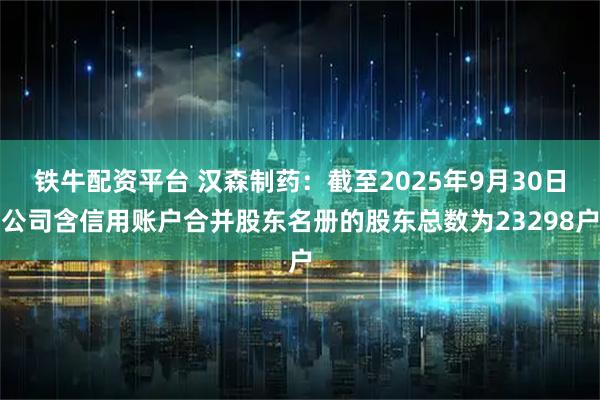 铁牛配资平台 汉森制药：截至2025年9月30日公司含信用账户合并股东名册的股东总数为23298户