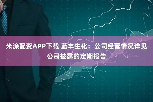 米涂配资APP下载 蓝丰生化：公司经营情况详见公司披露的定期报告