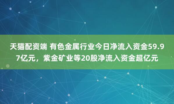 天猫配资端 有色金属行业今日净流入资金59.97亿元，紫金矿业等20股净流入资金超亿元