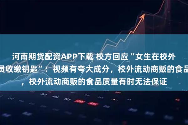 河南期货配资APP下载 校方回应“女生在校外买淀粉肠被工作人员收缴钥匙”：视频有夸大成分，校外流动商贩的食品质量有时无法保证