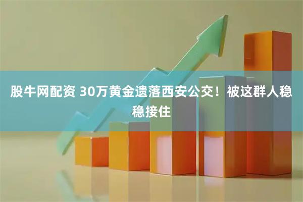 股牛网配资 30万黄金遗落西安公交！被这群人稳稳接住