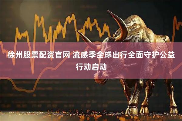 徐州股票配资官网 流感季全球出行全面守护公益行动启动