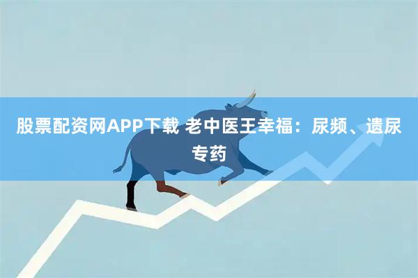 股票配资网APP下载 老中医王幸福：尿频、遗尿专药