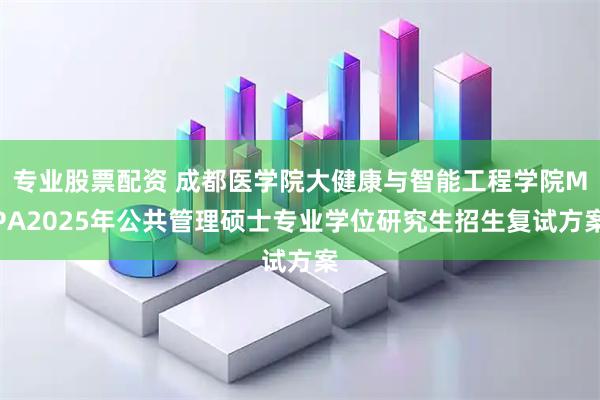 专业股票配资 成都医学院大健康与智能工程学院MPA2025年公共管理硕士专业学位研究生招生复试方案
