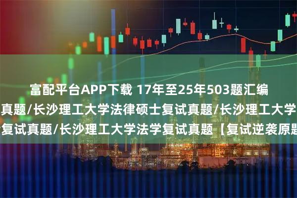 富配平台APP下载 17年至25年503题汇编：长沙理工大学法硕复试真题/长沙理工大学法律硕士复试真题/长沙理工大学法学复试真题【复试逆袭原题】