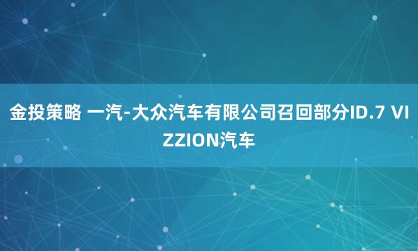金投策略 一汽-大众汽车有限公司召回部分ID.7 VIZZION汽车