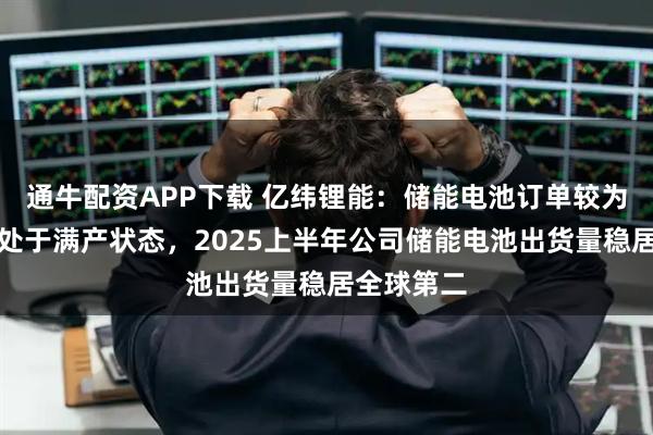 通牛配资APP下载 亿纬锂能:储能电池订单较为饱满目前处于满产状态,2025上半年公司储能电池出货量稳居全球第二