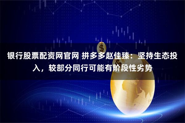 银行股票配资网官网 拼多多赵佳臻:坚持生态投入,较部分同行可能有阶段性劣势