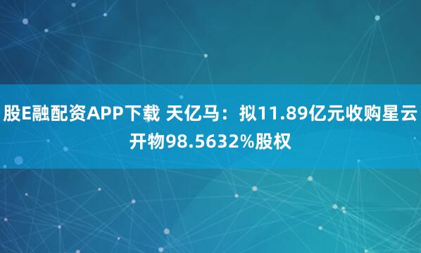 股E融配资APP下载 天亿马:拟11.89亿元收购星云开物98.5632%股权