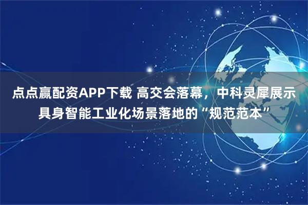点点赢配资APP下载 高交会落幕,中科灵犀展示具身智能工业化场景落地的“规范范本”