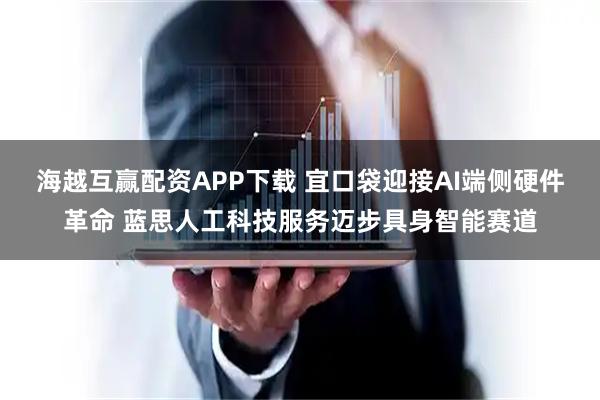 海越互赢配资APP下载 宜口袋迎接AI端侧硬件革命 蓝思人工科技服务迈步具身智能赛道