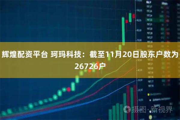 辉煌配资平台 珂玛科技：截至11月20日股东户数为26726户