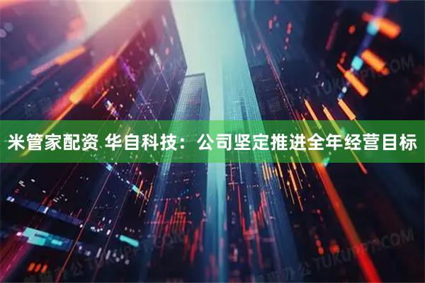 米管家配资 华自科技：公司坚定推进全年经营目标