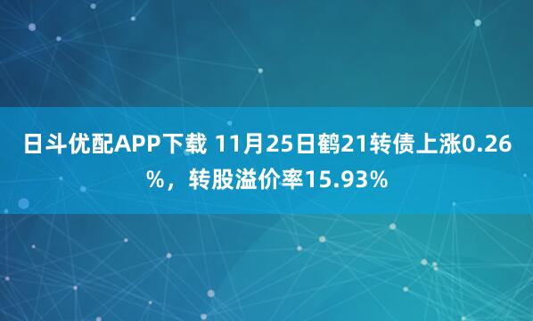 日斗优配APP下载 11月25日鹤21转债上涨0.26%，转股溢价率15.93%