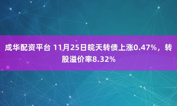 成华配资平台 11月25日皖天转债上涨0.47%，转股溢价率8.32%