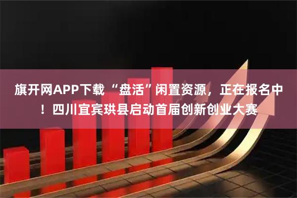 旗开网APP下载 “盘活”闲置资源,正在报名中!四川宜宾珙县启动首届创新创业大赛