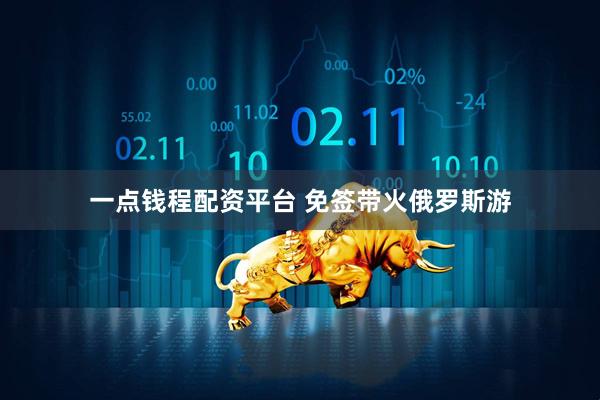 一点钱程配资平台 免签带火俄罗斯游