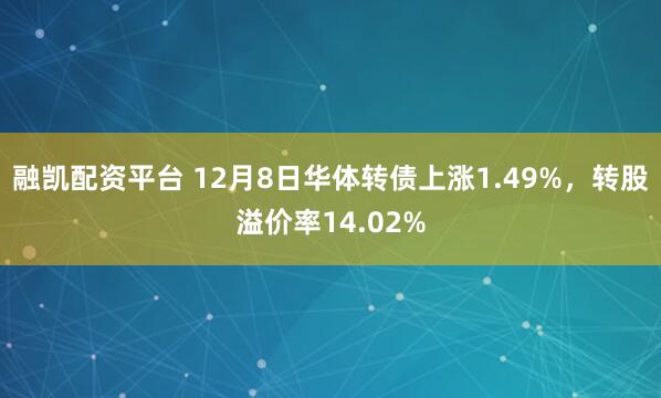 融凯配资平台 12月8日华体转债上涨1.49%,转股溢价率14.02%