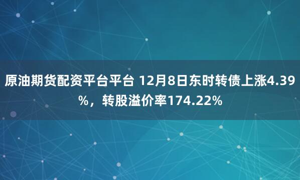原油期货配资平台平台 12月8日东时转债上涨4.39%，转股溢价率174.22%
