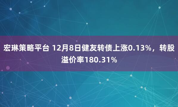 宏琳策略平台 12月8日健友转债上涨0.13%，转股溢价率180.31%