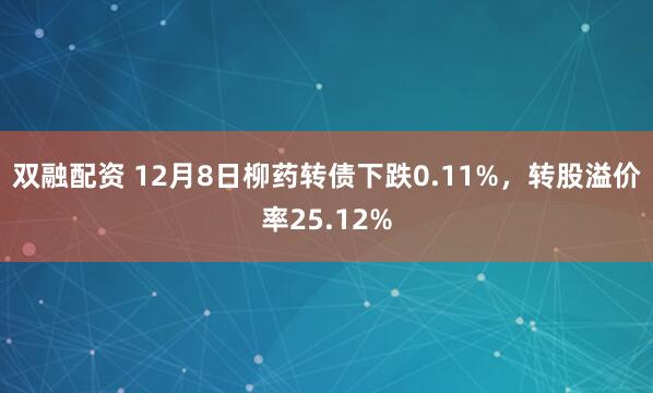 双融配资 12月8日柳药转债下跌0.11%,转股溢价率25.12%