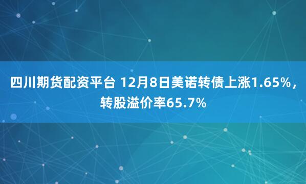 四川期货配资平台 12月8日美诺转债上涨1.65%,转股溢价率65.7%