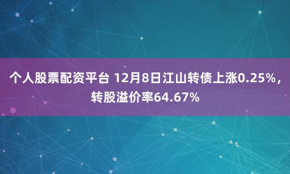 个人股票配资平台 12月8日江山转债上涨0.25%，转股溢价率64.67%