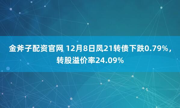 金斧子配资官网 12月8日凤21转债下跌0.79%，转股溢价率24.09%