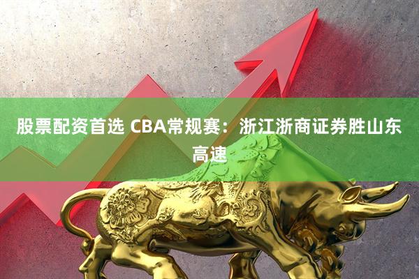 股票配资首选 CBA常规赛:浙江浙商证券胜山东高速