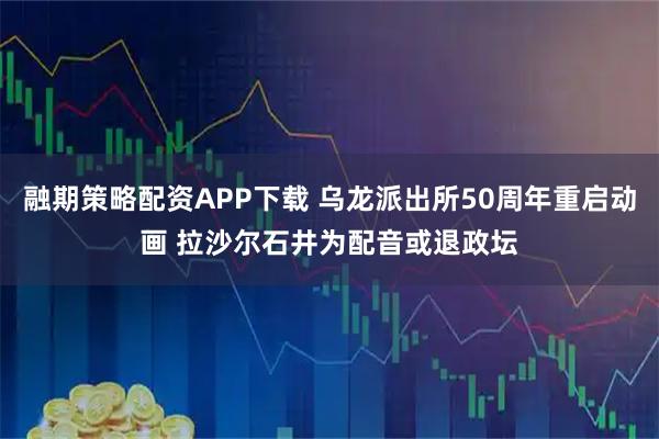 融期策略配资APP下载 乌龙派出所50周年重启动画 拉沙尔石井为配音或退政坛