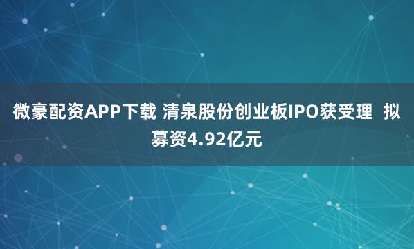 微豪配资APP下载 清泉股份创业板IPO获受理  拟募资4.92亿元