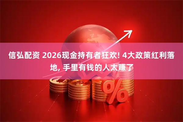 信弘配资 2026现金持有者狂欢! 4大政策红利落地, 手里有钱的人太赚了