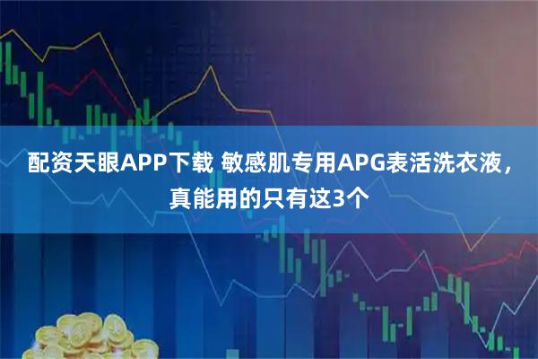 配资天眼APP下载 敏感肌专用APG表活洗衣液，真能用的只有这3个