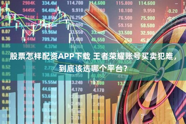 股票怎样配资APP下载 王者荣耀账号买卖犯难，到底该选哪个平台？