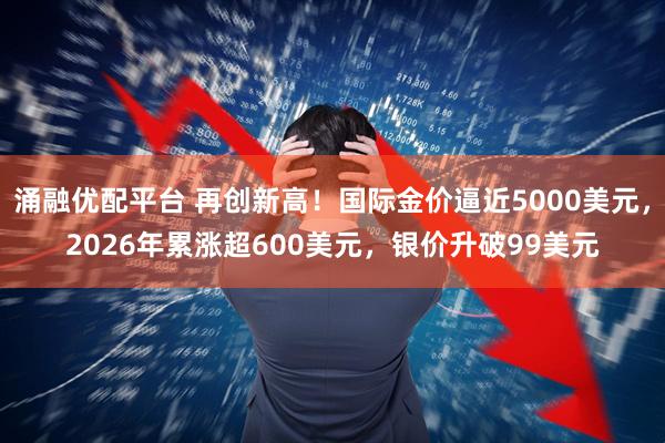 涌融优配平台 再创新高！国际金价逼近5000美元，2026年累涨超600美元，银价升破99美元