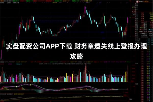 实盘配资公司APP下载 财务章遗失线上登报办理攻略