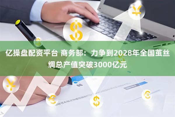 亿操盘配资平台 商务部：力争到2028年全国茧丝绸总产值突破3000亿元