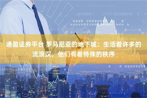 通盈证券平台 罗马尼亚的地下城：生活着许多的流浪汉，他们有着特殊的秩序