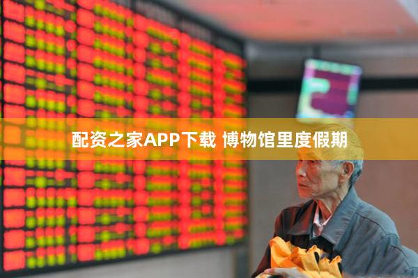 配资之家APP下载 博物馆里度假期
